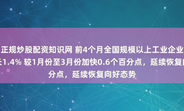 正规炒股配资知识网 前4个月全国规模以上工业企业利润增长1.4% 较1月份至3月份加快0.6个百分点，延续恢复向好态势
