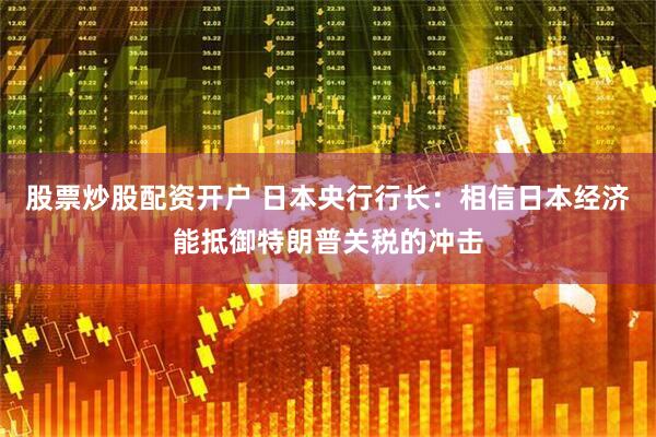 股票炒股配资开户 日本央行行长：相信日本经济能抵御特朗普关税的冲击