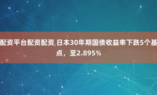 配资平台配资配资 日本30年期国债收益率下跌5个基点，至2.895%