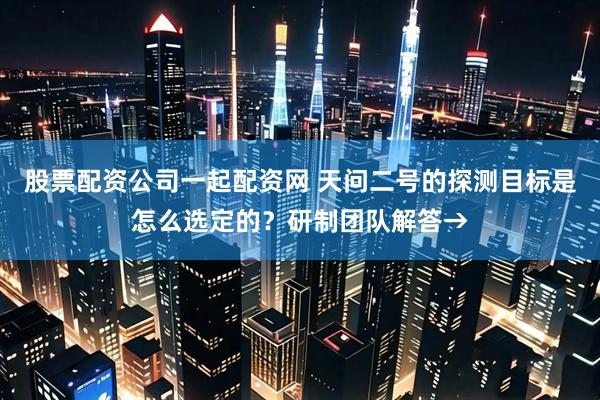股票配资公司一起配资网 天问二号的探测目标是怎么选定的？研制团队解答→