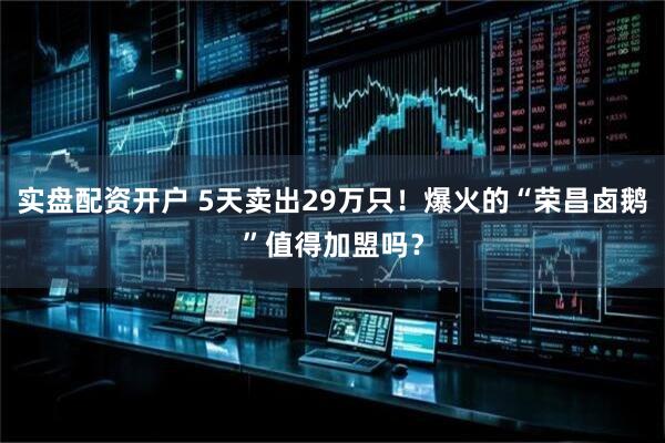 实盘配资开户 5天卖出29万只！爆火的“荣昌卤鹅”值得加盟吗？