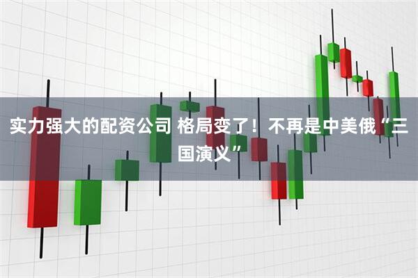 实力强大的配资公司 格局变了！不再是中美俄“三国演义”