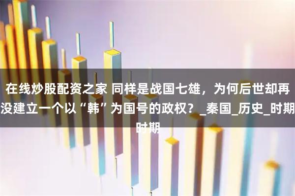 在线炒股配资之家 同样是战国七雄，为何后世却再没建立一个以“韩”为国号的政权？_秦国_历史_时期