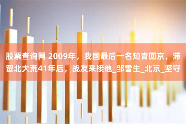 股票查询网 2009年，我国最后一名知青回京，滞留北大荒41年后，战友来接他_邹雪生_北京_坚守
