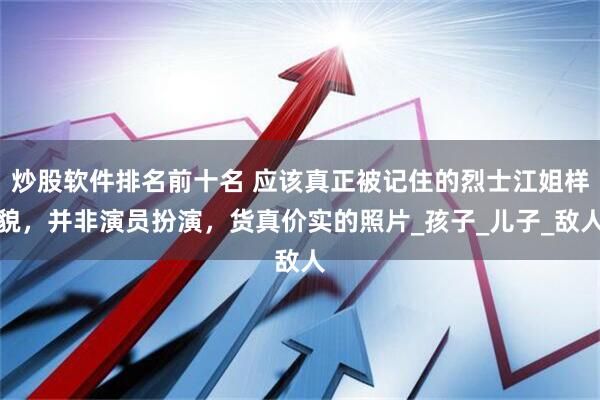 炒股软件排名前十名 应该真正被记住的烈士江姐样貌，并非演员扮演，货真价实的照片_孩子_儿子_敌人