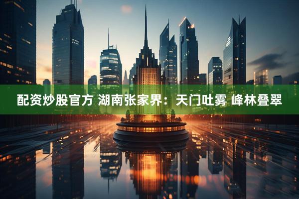 配资炒股官方 湖南张家界：天门吐雾 峰林叠翠
