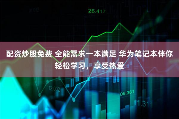 配资炒股免费 全能需求一本满足 华为笔记本伴你轻松学习，享受热爱