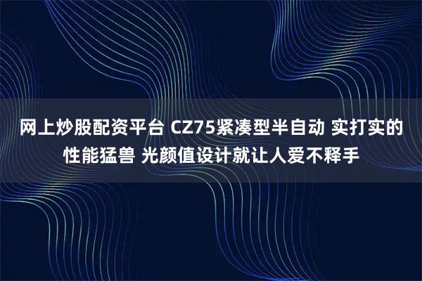 网上炒股配资平台 CZ75紧凑型半自动 实打实的性能猛兽 光颜值设计就让人爱不释手