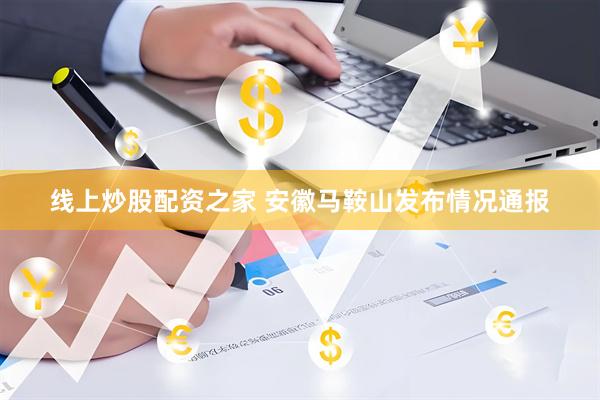 线上炒股配资之家 安徽马鞍山发布情况通报