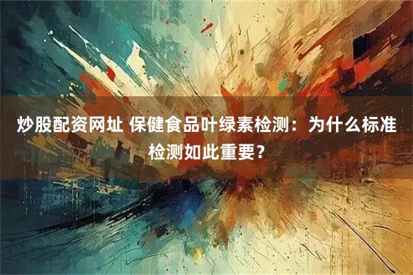 炒股配资网址 保健食品叶绿素检测：为什么标准检测如此重要？