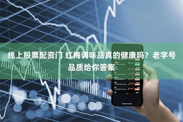线上股票配资门 红梅调味品真的健康吗？老字号品质给你答案