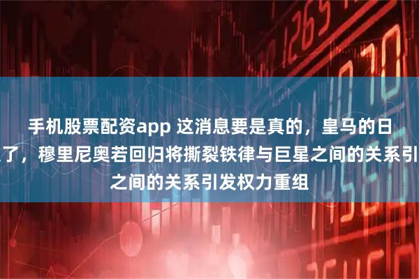 手机股票配资app 这消息要是真的，皇马的日子要不好过了，穆里尼奥若回归将撕裂铁律与巨星之间的关系引发权力重组