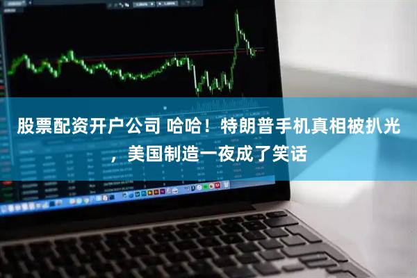 股票配资开户公司 哈哈！特朗普手机真相被扒光，美国制造一夜成了笑话