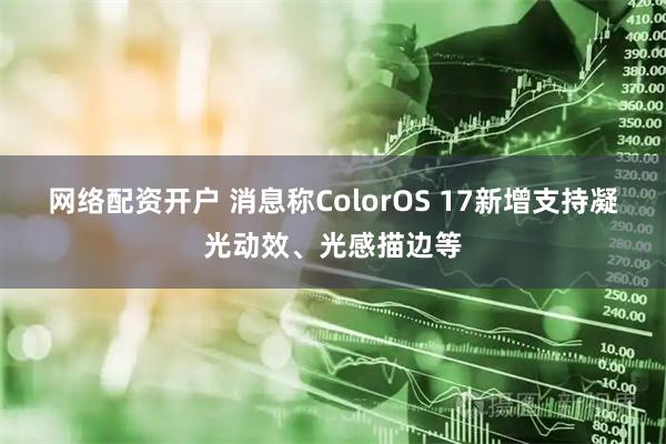 网络配资开户 消息称ColorOS 17新增支持凝光动效、光感描边等