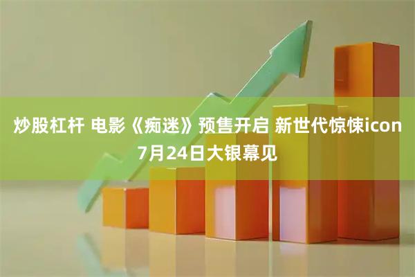 炒股杠杆 电影《痴迷》预售开启 新世代惊悚icon7月24日大银幕见