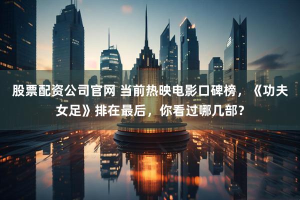 股票配资公司官网 当前热映电影口碑榜，《功夫女足》排在最后，你看过哪几部？