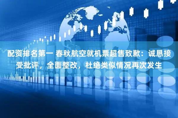 配资排名第一 春秋航空就机票超售致歉：诚恳接受批评，全面整改，杜绝类似情况再次发生