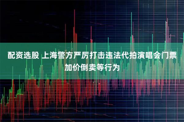 配资选股 上海警方严厉打击违法代拍演唱会门票加价倒卖等行为